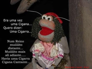   Marionete e Saúde - Brasil   Num Reino muiiiiito distante... Muiiiiito mais  ali adiante..... Havia uma Cigarra Cigana Cantante... Era uma vez  uma Cigana...  Quero dizer:  Uma Cigarra... 