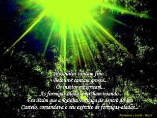 Marionete e Saúde - Brasil   Mosquitos cantam fino... Besouros cantam grosso... Os insetos mexericam... As formigas-aladas marcham voando.. Era assim que a Rainha Formiga de dentro do seu  Castelo, comandava o seu exército de formigas-aladas...  
