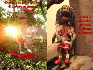 Marionete e Saúde - Brasil   Enquanto a cigarra cantava... E sonhava ser famosa... A vida, o dia a dia... A rotina da floresta, continuava...   