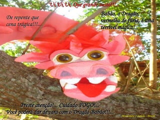 Ui,Ui,Ui, Que grande susto!!!... De repente que  cena trágica!!!... Babão, o Dragão,  vermelho de fúria, é uma terrível mágica!... Marionete e Saúde - Brasil   Preste atenção!... Cuidado FOGO!... Você poderá dar de cara com o Dragão Babão!!!... 