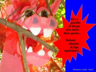 Ele é o  guardião  do Bosque, atira muitos  Raios quentes... Babando  labaredas  de fogo, rapidamente!... Marionete e Saúde - Brasil   