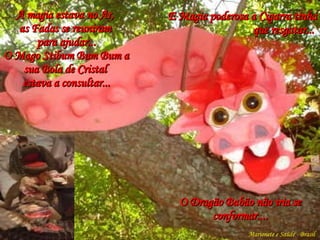 E Magia poderosa a Cigarra tinha que resgatar...   O Dragão Babão não iria se conformar.... A magia estava no Ar,  as Fadas se reuniram  para ajudar... O Mago Stibum Bum Bum a sua Bola de Cristal  estava a consultar... Marionete e Saúde - Brasil   