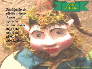 JOGO TEATRAL Marionete e Saúde - Brasil   Participação do público criando  formas diferentes  de dar risada. Ah,Ah,Ah; Oh,Oh,Oh; Ih,Ih,Ih; Eh,Eh,Eh!!!... 