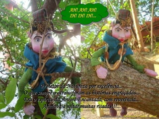 Protetor da Natureza por excelência... O que sempre o atraiu foram as histórias engraçadas... Era o espírito da Árvore Encantada, com reverência... Ajudava a soltar muitas risadas!!!... Marionete e Saúde - Brasil   AH! AH! AH! IH! IH! IH!... 