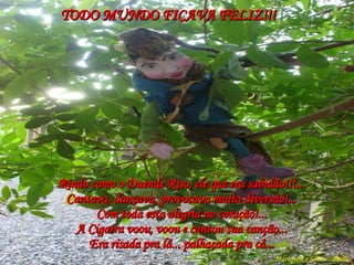 Rindo como o Duende Riso, ele que era sabidão!!!... Cantava, dançava, provocava muita diversão!... Com toda esta alegria no coração!... A Cigarra voou, voou e cantou sua canção... Era risada pra lá... palhaçada pra cá... TODO MUNDO FICAVA FELIZ!!! Marionete e Saúde - Brasil   