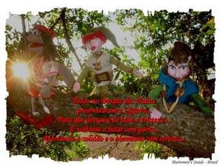 Todos no Bosque das Fadas  presentearam a Cigarra... Para que deixasse de lado a tristeza ... E voltasse a lutar com garra...  Afastando a solidão e o abandono com certeza... Marionete e Saúde - Brasil   