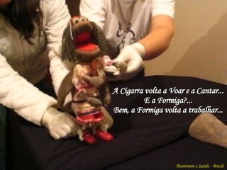 A Cigarra volta a Voar e a Cantar... E a Formiga?... Bem, a Formiga volta a trabalhar... Marionete e Saúde - Brasil   