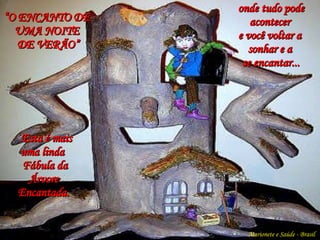 onde tudo pode acontecer  e você voltar a  sonhar  e a  se  encantar...   Esta é mais uma linda  Fábula da Árvore Encantada. “ O ENCANTO DE  UMA NOITE  DE VERÃO” Marionete e Saúde - Brasil   
