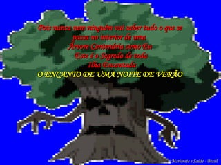 Pois nunca nem ninguém vai saber tudo o que se passa no interior de uma  Árvore Centenária  como Eu Este é o  Segredo  de toda  Ilha Encantada  O   ENCANTO  DE UMA NOITE DE VERÃO Marionete e Saúde - Brasil   