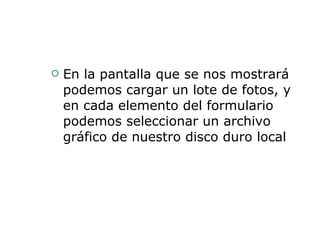En la pantalla que se nos mostrará podemos cargar un lote de fotos, y en cada elemento del formulario podemos seleccionar un archivo gráfico de nuestro disco duro local  