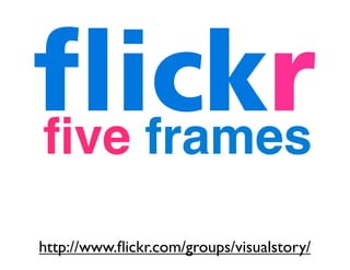 five frames 
http://www.flickr.com/groups/visualstory/ 
 