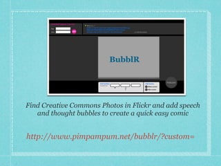 BubblR




Find Creative Commons Photos in Flickr and add speech
   and thought bubbles to create a quick easy comic


http://www.pimpampum.net/bubblr/?custom=
 