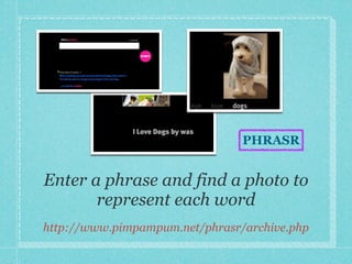 PHRASR


Enter a phrase and find a photo to
       represent each word
http://www.pimpampum.net/phrasr/archive.php
 