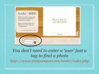 You don’t need to enter a ‘user’ just a
          tag to find a photo
http://www.pimpampum.net/bookr/index.php
 