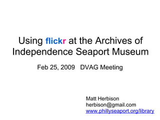 Using flickr at the Archives of
Independence Seaport Museum
      Feb 25, 2009 DVAG Meeting



                    Matt Herbison
                    herbison@gmail.com
                    www.phillyseaport.org/library
 