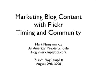 Marketing Blog Content
      with Flickr
Timing and Community
        Mark Melnykowycz
    An American Peyote Scribble
     blog.americanpeyote.com

       Zurich BlogCamp3.0
        August 29th, 2008
 