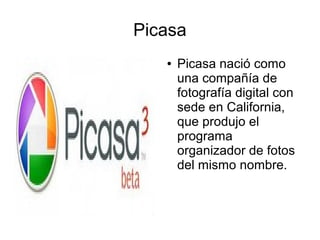 Picasa
● Picasa nació como
una compañía de
fotografía digital con
sede en California,
que produjo el
programa
organizador de fotos
del mismo nombre.
 