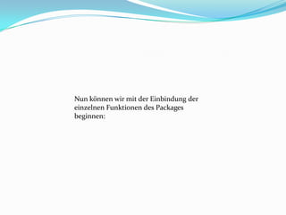 Nun können wir mit der Einbindung der
einzelnen Funktionen des Packages
beginnen:
 