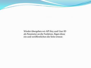 Wieder übergeben wir API Key und User ID
als Parameter an die Funktion, fügen diese
ein und veröffentlichen die Seite erneut:
 