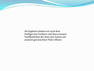 Als Ergebnis erhalten wir nach dem
Einfügen der Funktion und dem erneuten
Veröffentlichen der Seite eine Galerie mit
unserem gewünschten Flickr-Album:
 
