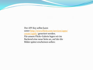 Der API Key selbst kann
unter http://www.flickr.com/services/apps/
create/apply/ generiert werden.
Für unsere Flickr-Galerie legen wir im
Backend eine neue Seite an, auf der die
Bilder später erscheinen sollen:
 