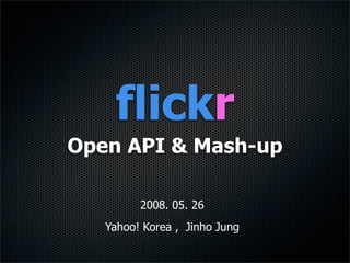 flickr
Open API & Mash-up

         2008. 05. 26
   Yahoo! Korea , Jinho Jung
 