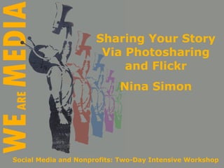 Sharing Your Story
                       Via Photosharing
                           and Flickr
                            Nina Simon




Social Media and Nonprofits: Two-Day Intensive Workshop
 