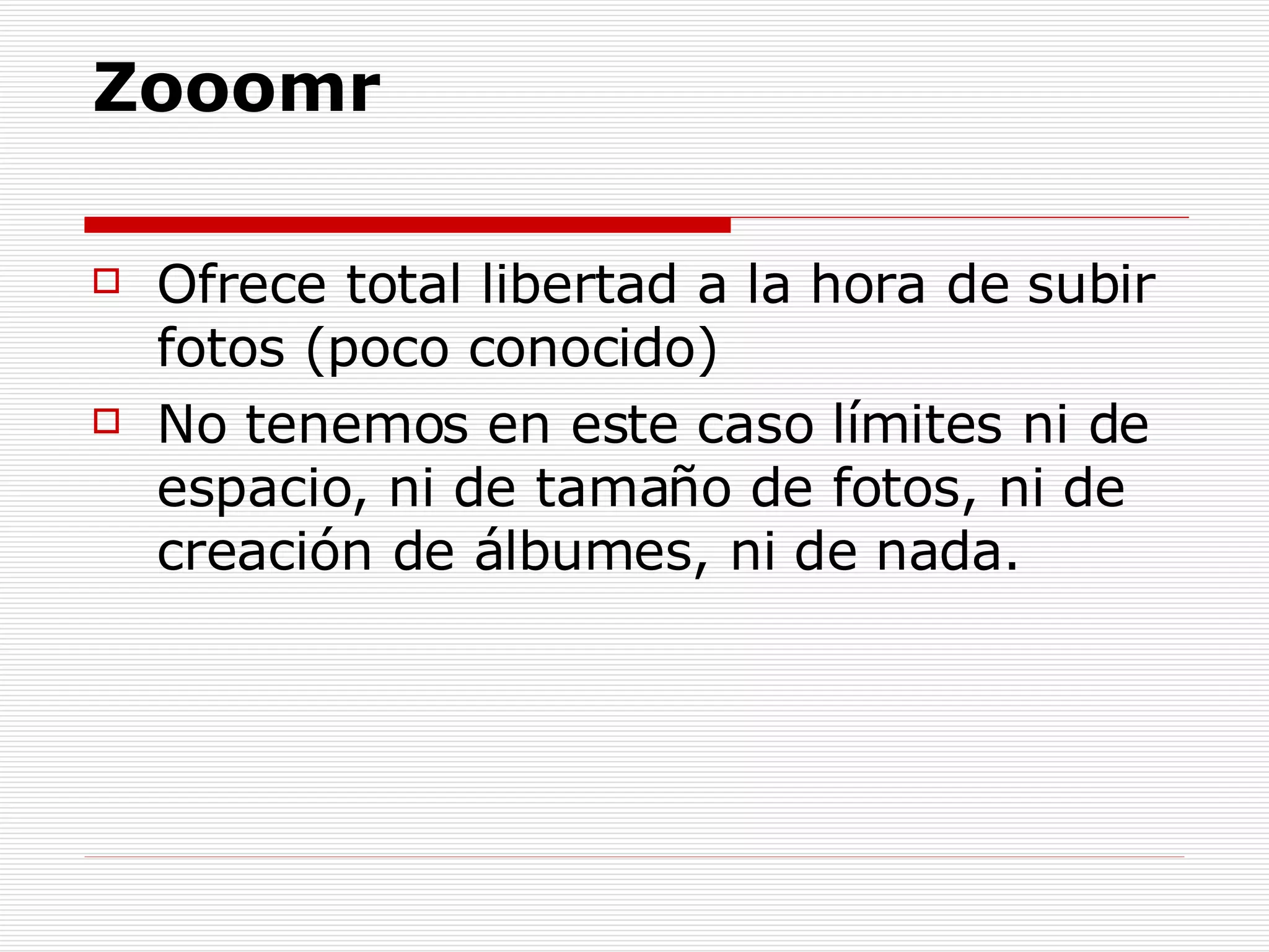 Zooomr Ofrece total libertad a la hora de subir fotos (poco conocido) No tenemos en este caso límites ni de espacio, ni de tamaño de fotos, ni de creación de álbumes, ni de nada.  