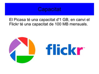 Capacitat
El Picasa té una capacitat d'1 GB, en canvi el
Flickr té una capacitat de 100 MB mensuals.
 