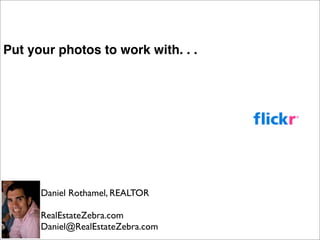 Put your photos to work with. . .




      Daniel Rothamel, REALTOR

      RealEstateZebra.com
      Daniel@RealEstateZebra.com
 