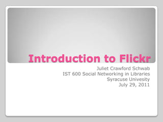 Introduction to Flickr Juliet Crawford Schwab IST 600 Social Networking in Libraries Syracuse Univesity July 29, 2011 