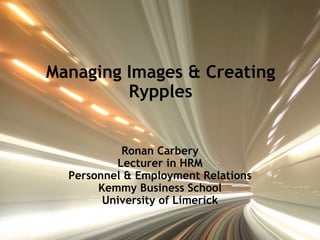 Managing Images & Creating Rypples Ronan Carbery Lecturer in HRM Personnel & Employment Relations Kemmy Business School University of Limerick 