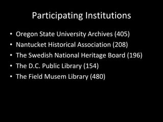 Participating Institutions Oregon State University Archives (405) Nantucket Historical Association (208) The Swedish National Heritage Board (196) The D.C. Public Library (154) The Field Musem Library (480) 