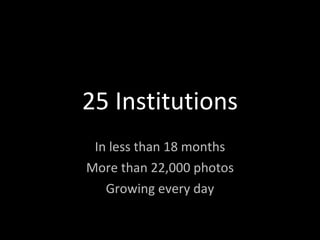 25 Institutions In less than 18 months More than 22,000 photos Growing every day 