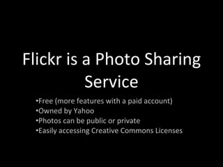 Flickr is a Photo Sharing Service Free (more features with a paid account) Owned by Yahoo Photos can be public or private Easily accessing Creative Commons Licenses 