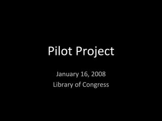 Pilot Project January 16, 2008 Library of Congress 