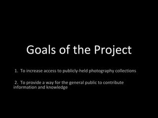 Goals of the Project 1.  To increase access to publicly-held photography collections 2.  To provide a way for the general public to contribute information and knowledge 