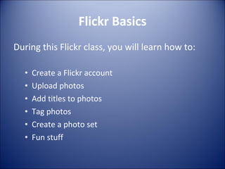 Flickr Basics During this Flickr class, you will learn how to: Create a Flickr account Upload photos Add titles to photos Tag photos Create a photo set Fun stuff 