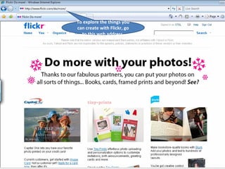 To explore the things you can create with Flickr, go to this web address. 