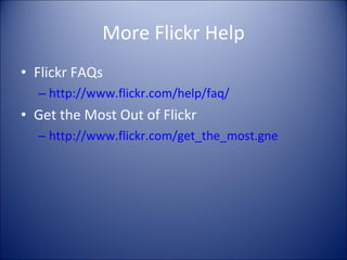 More Flickr Help Flickr FAQs http://www.flickr.com/help/faq/ Get the Most Out of Flickr http://www.flickr.com/get_the_most.gne 
