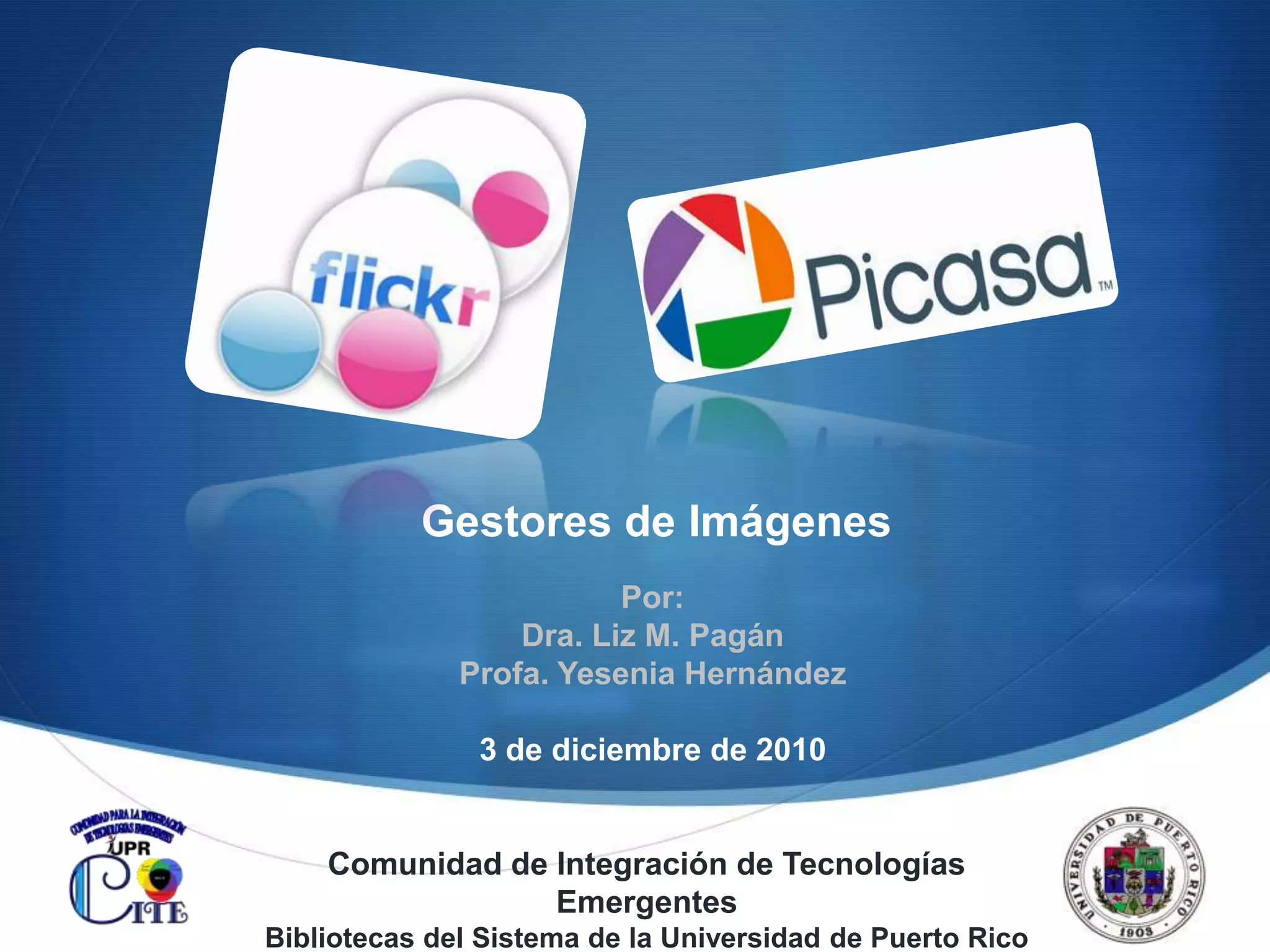 Gestores de ImágenesPor: Dra. Liz M. PagánProfa. Yesenia Hernández3 de diciembre de 2010Comunidad de Integración de Tecnologías EmergentesBibliotecas del Sistema de la Universidad de Puerto Rico