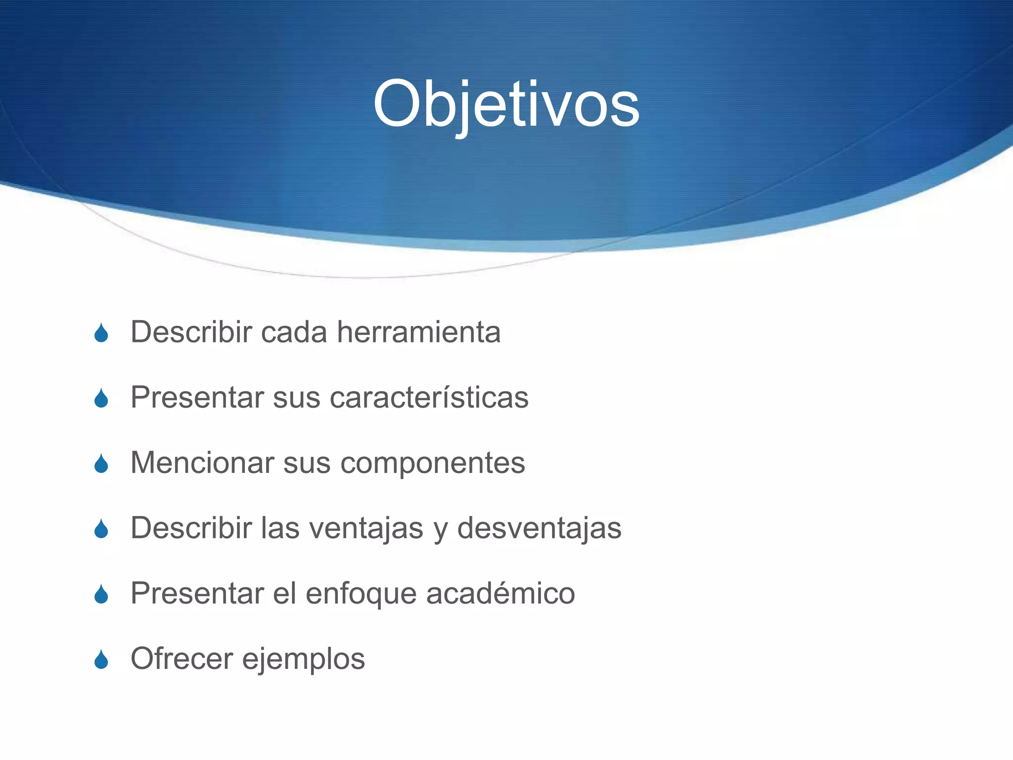 ObjetivosDescribircadaherramientaPresentar sus característicasMencionar sus componentesDescribir las ventajas y desventajasPresentar el enfoque académicoOfrecer ejemplos