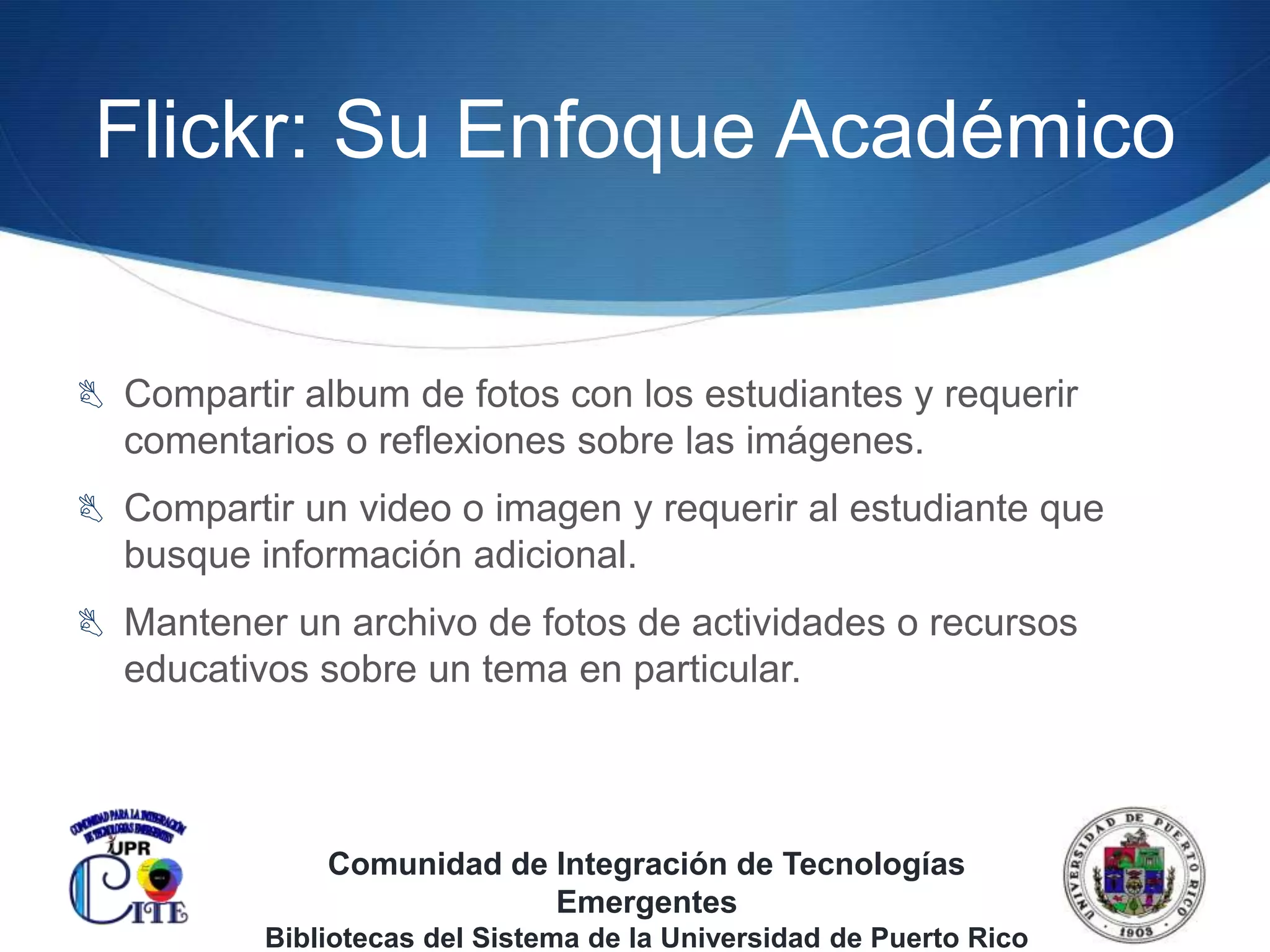 Flickr: Su Enfoque AcadémicoCompartir album de fotos con los estudiantes y requerircomentarios o reflexionessobrelasimágenes.