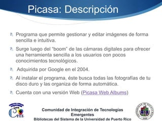 Mantener un archivo de fotos de actividades o recursoseducativossobre un tema en particular.Comunidad de Integración de Tecnologías EmergentesBibliotecas del Sistema de la Universidad de Puerto Rico
