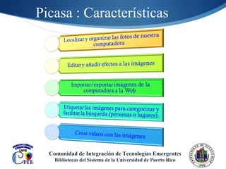 Picasa : Características Comunidad de Integración de Tecnologías Emergentes Bibliotecas del Sistema de la Universidad de Puerto Rico 