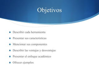 Objetivos Describir cada herramienta  Presentar sus car a cterísticas Mencionar sus componentes Describir las ventajas y desventajas Presentar el enfoque académico Ofrecer ejemplos 
