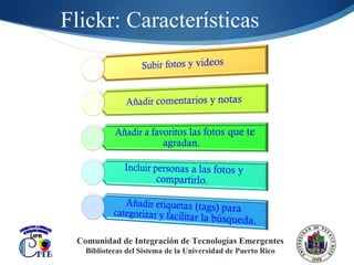 Flickr: Características Comunidad de Integración de Tecnologías Emergentes Bibliotecas del Sistema de la Universidad de Puerto Rico 