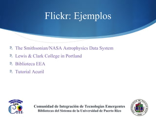 Flickr: Ejemplos The Smithsonian/NASA Astrophysics Data System Lewis & Clark College in Portland Biblioteca EEA Tutorial Acuril Comunidad de Integración de Tecnologías Emergentes Bibliotecas del Sistema de la Universidad de Puerto Rico 