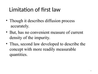 6
Limitation of first law
• Though it describes diffusion process
accurately.
• But, has no convenient measure of current
density of the impurity.
• Thus, second law developed to describe the
concept with more readily measurable
quantities.
 