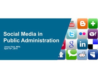 Social Media in
Public Administration
James Flick, MPA
April 10th
, 2014
 